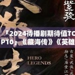 「2024待播剧期待值TOP10」《藏海传》《英雄志》谁更火？