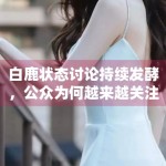 白鹿状态讨论持续发酵，公众为何越来越关注明星日常管理细节