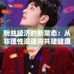 粉丝经济的新常态：从非理性追逐向共建健康生态的转变