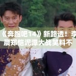 《奔跑吧14》新路透！李晨郑恺泥潭大战笑料不断