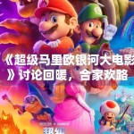 《超级马里欧银河大电影》讨论回暖，合家欢路线还能带来哪些惊喜