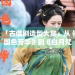 「古偶剧造型大赏」从《国色芳华》到《白月梵星》，谁赢了？