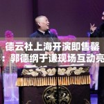 德云社上海开演即售罄：郭德纲于谦现场互动亮点整理