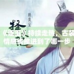 《逐玉》持续走热，古装情感线推进到了哪一步