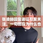 张凌赫回复谢征引发关注，一句回应为什么也能形成传播点