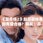 《楚乔传2》赵丽颖林更新有望合体？网友：非原班不看
