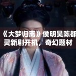 《大梦归离》侯明昊陈都灵新剧开机，奇幻题材引关注