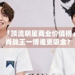 「顶流明星商业价值榜」肖战王一博谁更吸金？