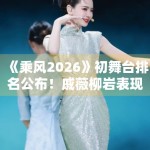 《乘风2026》初舞台排名公布！戚薇柳岩表现惊艳全场