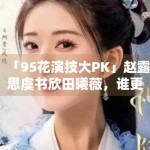 「95花演技大PK」赵露思虞书欣田曦薇，谁更扛剧？