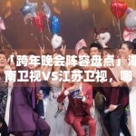 「跨年晚会阵容盘点」湖南卫视VS江苏卫视，哪家更炸？