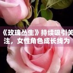 《玫瑰丛生》持续吸引关注，女性角色成长线为何更能带动讨论