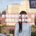 虞书欣新综艺路透，活泼性格获导演称赞