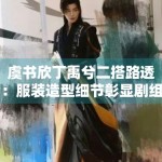 虞书欣丁禹兮二搭路透：服装造型细节彰显剧组用心程度