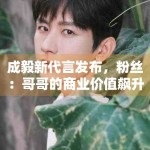 成毅新代言发布，粉丝：哥哥的商业价值飙升