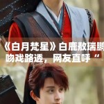 《白月梵星》白鹿敖瑞鹏吻戏路透，网友直呼“太甜了”