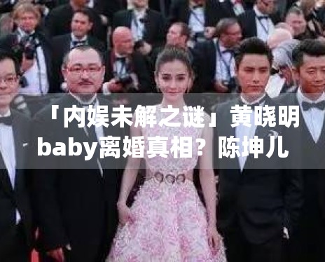 「内娱未解之谜」黄晓明baby离婚真相?陈坤儿子生母是谁? 「内娱未解之谜」黄晓明baby离婚真相?陈坤儿子生母是谁?
