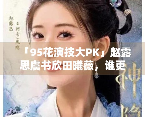 「95花演技大PK」赵露思虞书欣田曦薇，谁更扛剧？