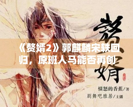 《赘婿2》郭麒麟宋轶回归,原班人马能否再创收视奇迹? 《赘婿2》郭麒麟宋轶回归,原班人马能否再创收视奇迹?