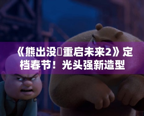 《熊出没・重启未来2》定档春节!光头强新造型曝光 《熊出没・重启未来2》定档春节!光头强新造型曝光