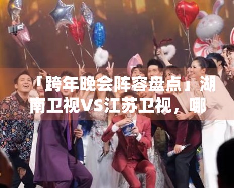 「跨年晚会阵容盘点」湖南卫视VS江苏卫视,哪家更炸? 「跨年晚会阵容盘点」湖南卫视VS江苏卫视,哪家更炸?
