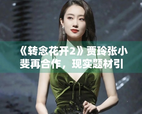 《转念花开2》贾玲张小斐再合作,现实题材引共鸣 《转念花开2》贾玲张小斐再合作,现实题材引共鸣