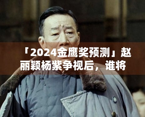 「2024金鹰奖预测」赵丽颖杨紫争视后，谁将登顶？