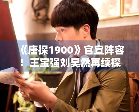 《唐探1900》官宣阵容!王宝强刘昊然再续探案传奇 《唐探1900》官宣阵容!王宝强刘昊然再续探案传奇