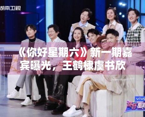 《你好星期六》新一期嘉宾曝光，王鹤棣虞书欣合体撒糖