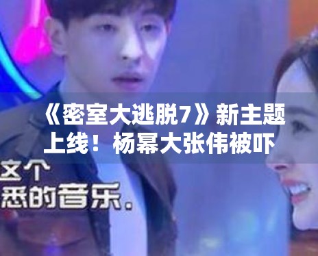 《密室大逃脱7》新主题上线！杨幂大张伟被吓到表情失控