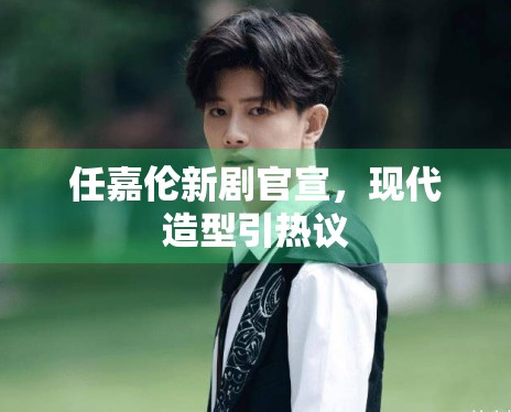 任嘉伦新剧官宣，现代造型引热议