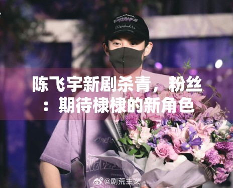 陈飞宇新剧杀青,粉丝:期待棣棣的新角色 陈飞宇新剧杀青,粉丝:期待棣棣的新角色