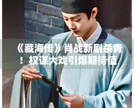 《藏海传》肖战新剧杀青!权谋大戏引爆期待值 《藏海传》肖战新剧杀青!权谋大戏引爆期待值