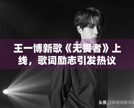 王一博新歌《无畏者》上线,歌词励志引发热议 王一博新歌《无畏者》上线,歌词励志引发热议