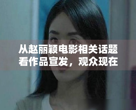 从赵丽颖电影相关话题看作品宣发，观众现在更愿意为哪些信息停留