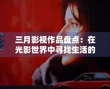 三月影视作品盘点:在光影世界中寻找生活的另一种可能 三月影视作品盘点:在光影世界中寻找生活的另一种可能