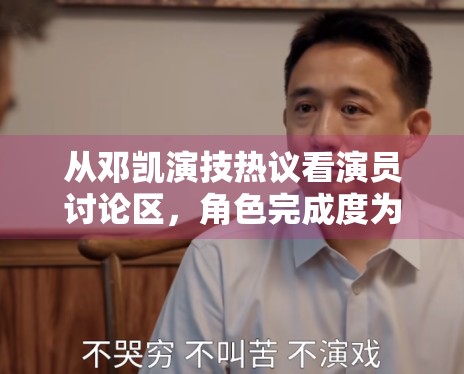 从邓凯演技热议看演员讨论区,角色完成度为何比流量更重要 从邓凯演技热议看演员讨论区,角色完成度为何比流量更重要