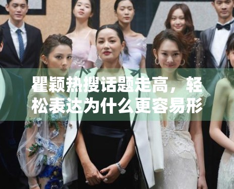 瞿颖热搜话题走高,轻松表达为什么更容易形成二次传播 瞿颖热搜话题走高,轻松表达为什么更容易形成二次传播