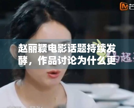 赵丽颖电影话题持续发酵，作品讨论为什么更能稳住关注度