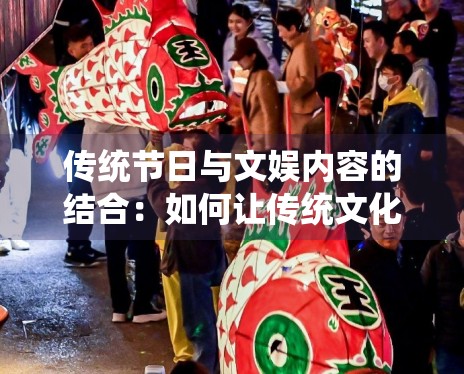 传统节日与文娱内容的结合：如何让传统文化活在当下？