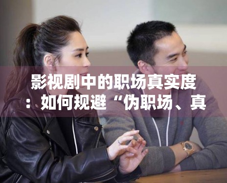 影视剧中的职场真实度:如何规避“伪职场、真恋爱”的陷阱 影视剧中的职场真实度:如何规避“伪职场、真恋爱”的陷阱