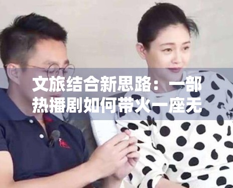 文旅结合新思路：一部热播剧如何带火一座无人问津的小城？