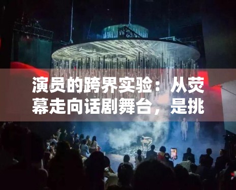 演员的跨界实验:从荧幕走向话剧舞台,是挑战还是镀金? 演员的跨界实验:从荧幕走向话剧舞台,是挑战还是镀金?