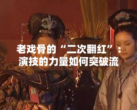 老戏骨的“二次翻红”：演技的力量如何突破流量枷锁？