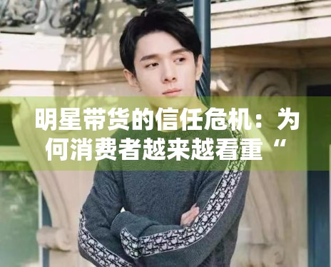 明星带货的信任危机:为何消费者越来越看重“专业度”? 明星带货的信任危机:为何消费者越来越看重“专业度”?