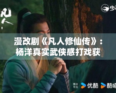 漫改剧《凡人修仙传》:杨洋真实武侠感打戏获原著党肯定 漫改剧《凡人修仙传》:杨洋真实武侠感打戏获原著党肯定