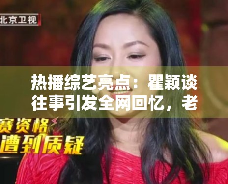 热播综艺亮点:瞿颖谈往事引发全网回忆,老艺人魅力不减 热播综艺亮点:瞿颖谈往事引发全网回忆,老艺人魅力不减