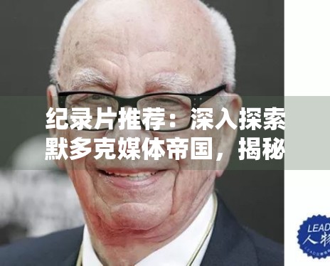 纪录片推荐:深入探索默多克媒体帝国,揭秘豪门背后的风云 纪录片推荐:深入探索默多克媒体帝国,揭秘豪门背后的风云