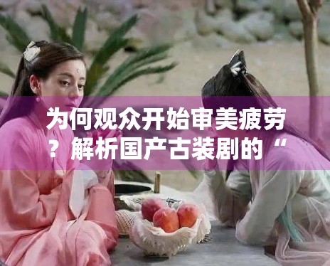 为何观众开始审美疲劳?解析国产古装剧的“同质化”困局 为何观众开始审美疲劳?解析国产古装剧的“同质化”困局