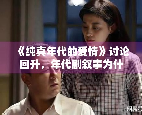 《纯真年代的爱情》讨论回升，年代剧叙事为什么更看重情绪沉淀